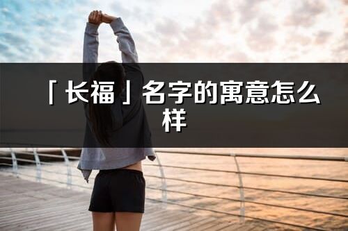 「長福」名字的寓意怎么樣_長福的出處