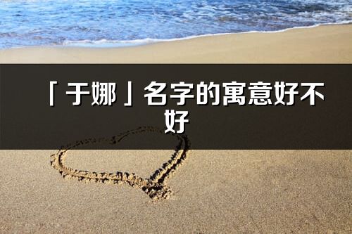 「于娜」名字的寓意好不好_于娜含義分析