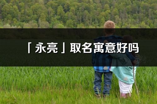 「永亮」取名寓意好嗎_永亮名字含義及寓意