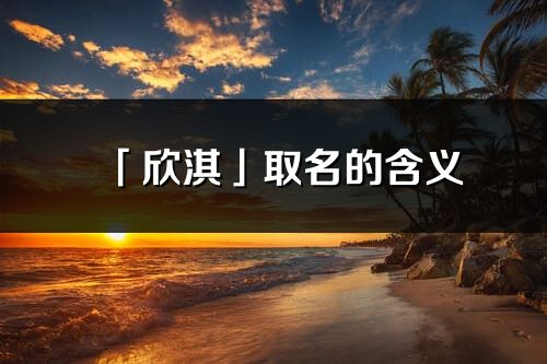 「欣淇」取名的含義_欣淇名字寓意