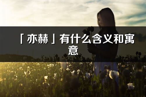 「亦赫」有什么含義和寓意_亦赫名字的出處與意思