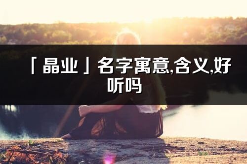 「晶業」名字寓意,含義,好聽嗎_晶業名字分析打分