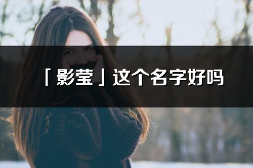 「影瑩」這個名字好嗎_影瑩名字寓意,含義