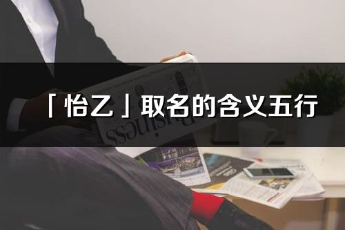 「怡乙」取名的含義五行_怡乙名字寓意解釋