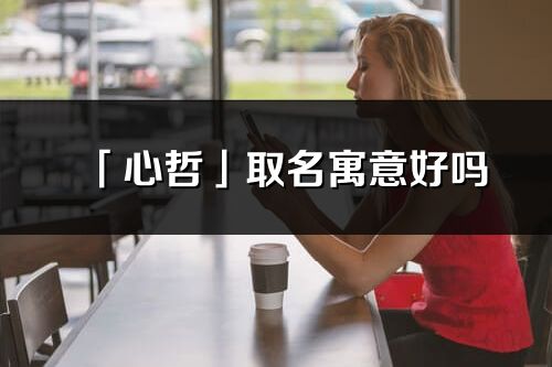 「心哲」取名寓意好嗎_心哲名字含義及寓意