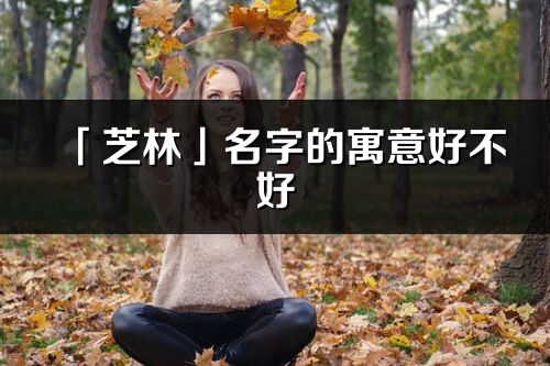 「芝林」名字的寓意好不好_芝林含義分析