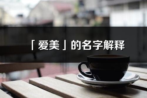 「愛(ài)美」的名字解釋_愛(ài)美含義分析