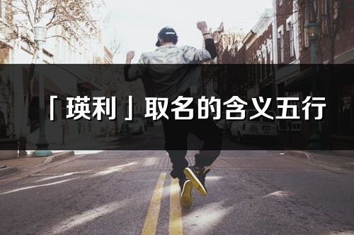 「瑛利」取名的含義五行_瑛利名字寓意解釋