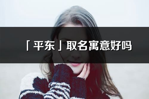 「平東」取名寓意好嗎_平東名字含義及五行