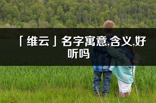 「維云」名字寓意,含義,好聽(tīng)嗎_維云名字分析打分