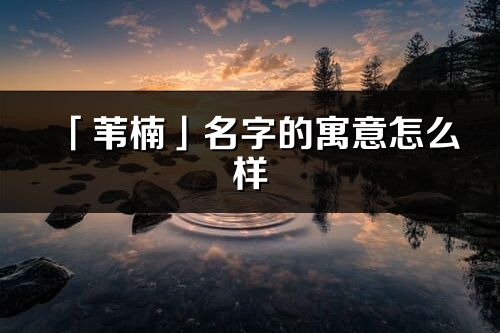「葦楠」名字的寓意怎么樣_葦楠的出處