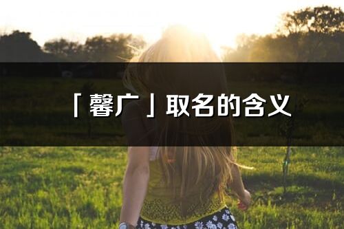 「馨廣」取名的含義_馨廣名字寓意