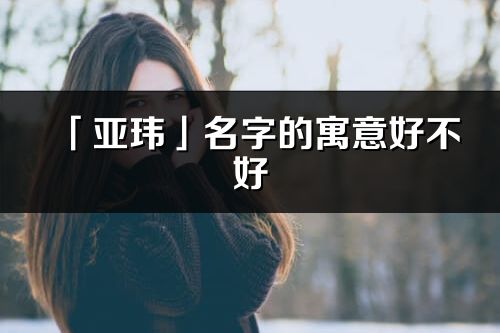 「亞瑋」名字的寓意好不好_亞瑋含義分析