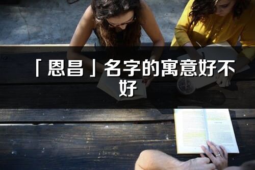 「恩昌」名字的寓意好不好_恩昌含義分析