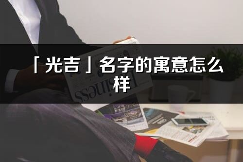 「光吉」名字的寓意怎么樣_光吉的出處
