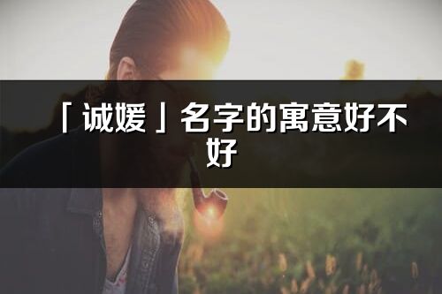 「誠媛」名字的寓意好不好_誠媛含義分析