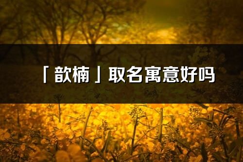 「歆楠」取名寓意好嗎_歆楠名字含義及寓意