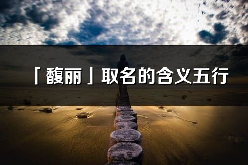 「馥麗」取名的含義五行_馥麗名字寓意解釋