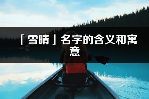 「雪晴」名字的含義和寓意_雪晴的出處與意思解釋