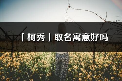 「柯秀」取名寓意好嗎_柯秀名字含義及寓意