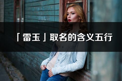 「雷玉」取名的含義五行_雷玉名字寓意解釋