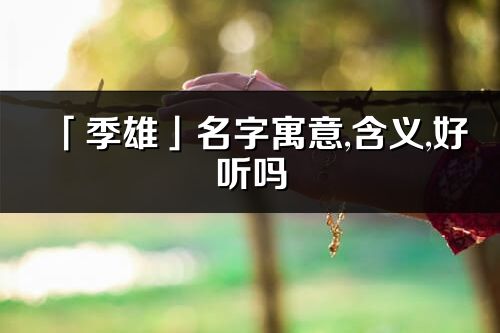 「季雄」名字寓意,含義,好聽嗎_季雄名字分析打分