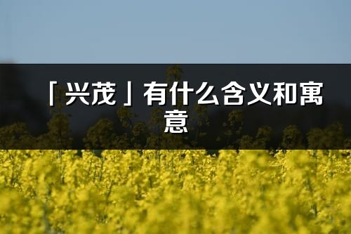 「興茂」有什么含義和寓意_興茂名字的出處與意思