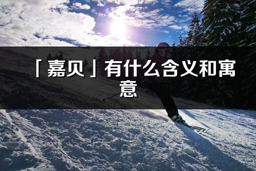 「嘉貝」有什么含義和寓意_嘉貝名字的出處與意思