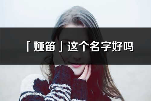 「婭笛」這個(gè)名字好嗎_婭笛名字寓意,含義