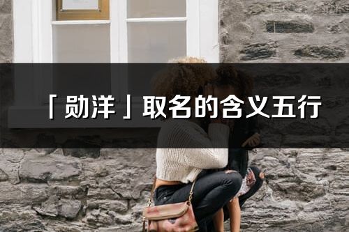 「勛洋」取名的含義五行_勛洋名字寓意解釋