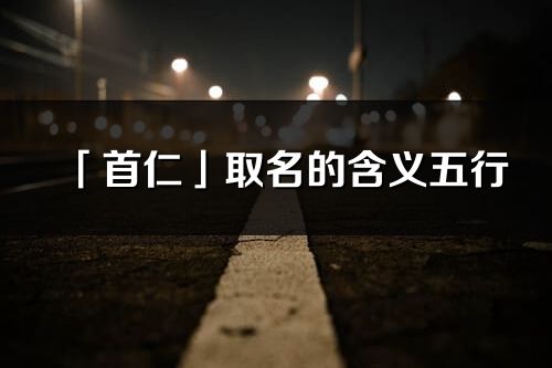 「首仁」取名的含義五行_首仁名字寓意解釋