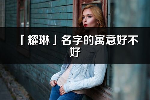 「耀琳」名字的寓意好不好_耀琳含義分析