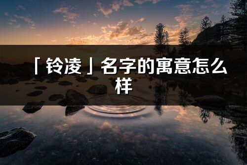 「鈴凌」名字的寓意怎么樣_鈴凌的出處