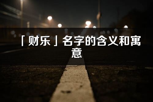 「財樂」名字的含義和寓意_財樂的出處與意思解釋