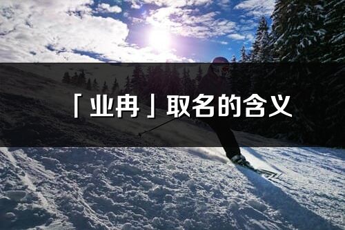 「業冉」取名的含義_業冉名字寓意解釋