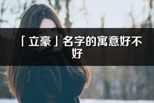 「立豪」名字的寓意好不好_立豪含義分析