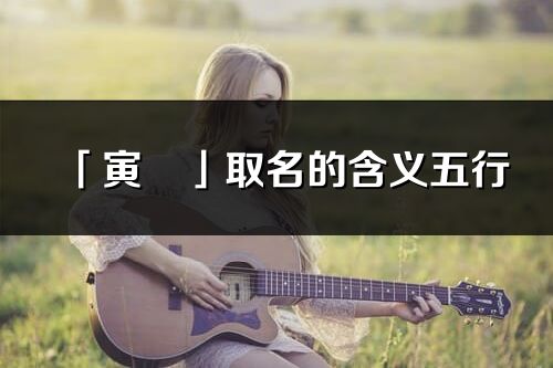 「寅玥」取名的含義五行_寅玥名字寓意解釋