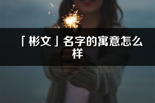 「彬文」名字的寓意怎么樣_彬文的出處