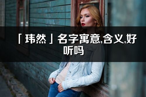 「瑋然」名字寓意,含義,好聽嗎_瑋然名字分析打分