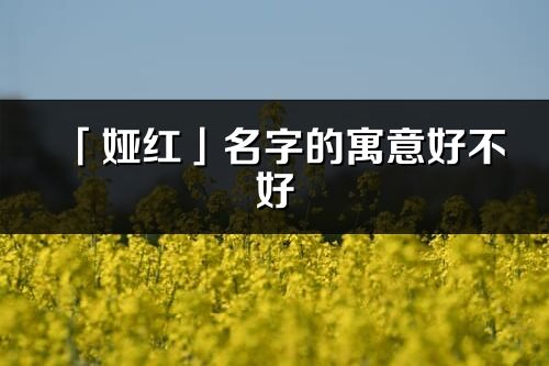 「婭紅」名字的寓意好不好_婭紅含義分析