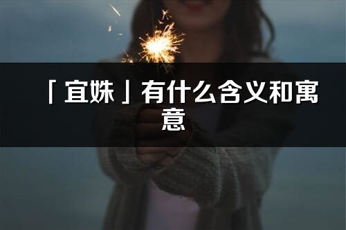 「宜姝」有什么含義和寓意_宜姝名字的出處與意思