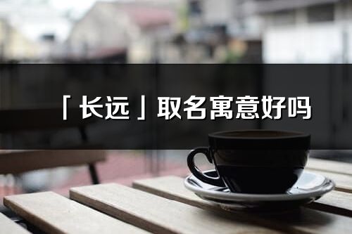 「長遠」取名寓意好嗎_長遠名字含義及寓意
