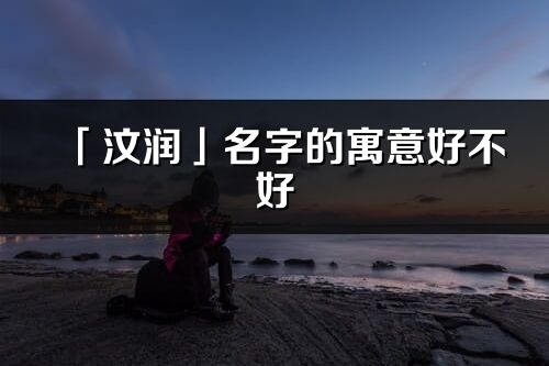 「汶潤」名字的寓意好不好_汶潤含義分析