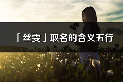 「絲雯」取名的含義五行_絲雯名字寓意解釋