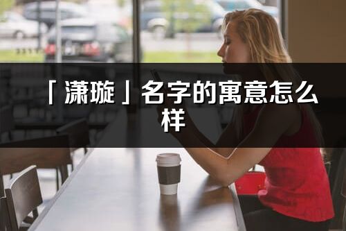 「瀟璇」名字的寓意怎么樣_瀟璇的出處