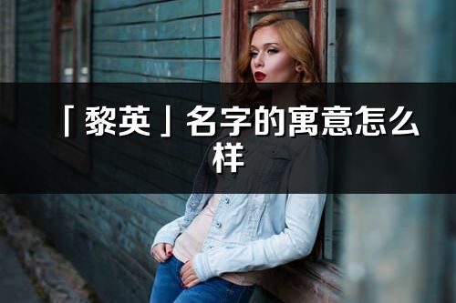 「黎英」名字的寓意怎么樣_黎英的出處