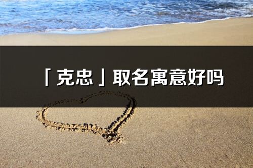 「克忠」取名寓意好嗎_克忠名字含義及五行