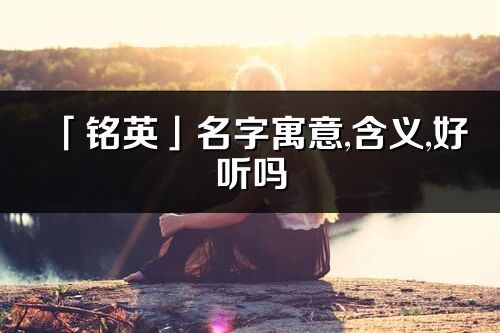 「銘英」名字寓意,含義,好聽嗎_銘英名字分析打分