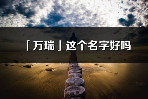 「萬瑞」這個名字好嗎_萬瑞名字寓意,含義