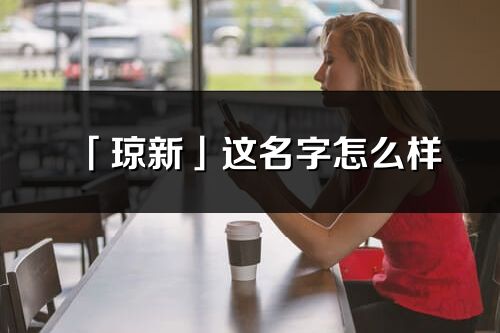 「瓊新」這名字怎么樣_瓊新的名字解釋
